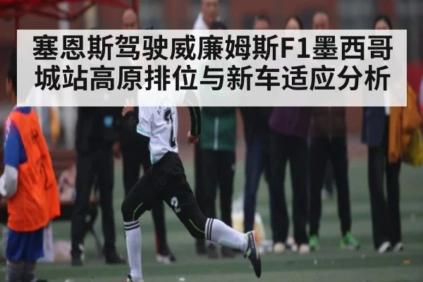 塞恩斯驾驶威廉姆斯F1墨西哥城站高原排位与新车适应分析